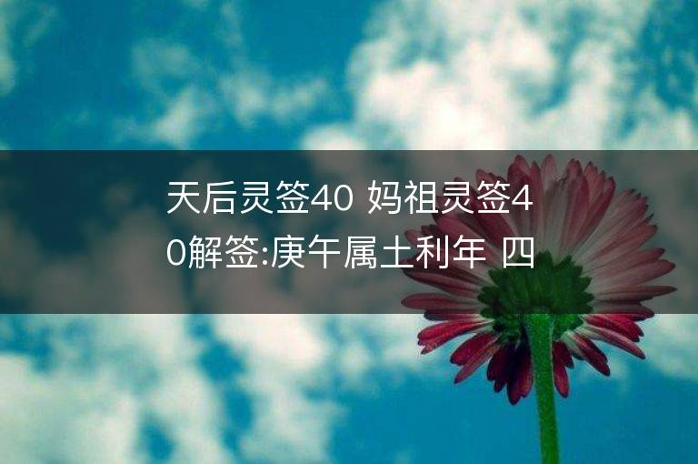 天后靈簽40 媽祖靈簽40解簽:庚午屬土利年 四方皆