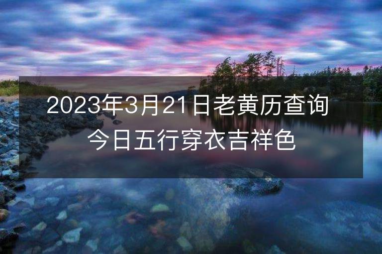 2023年3月21日老黃歷查詢 今日五行穿衣吉祥色