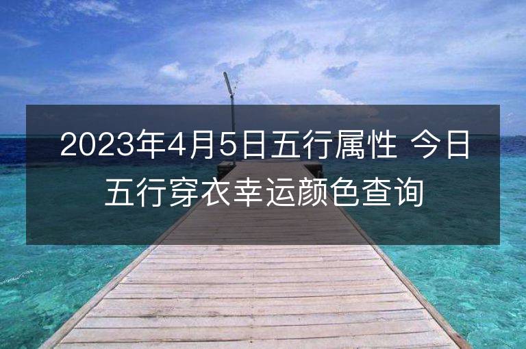 2023年4月5日五行屬性 今日五行穿衣幸運顏色查詢