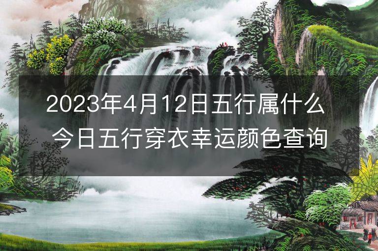 2023年4月12日五行屬什么 今日五行穿衣幸運顏色查詢