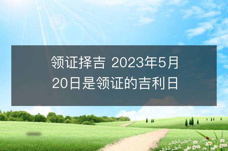 領(lǐng)證擇吉 2023年5月20日是領(lǐng)證的吉利日子嗎