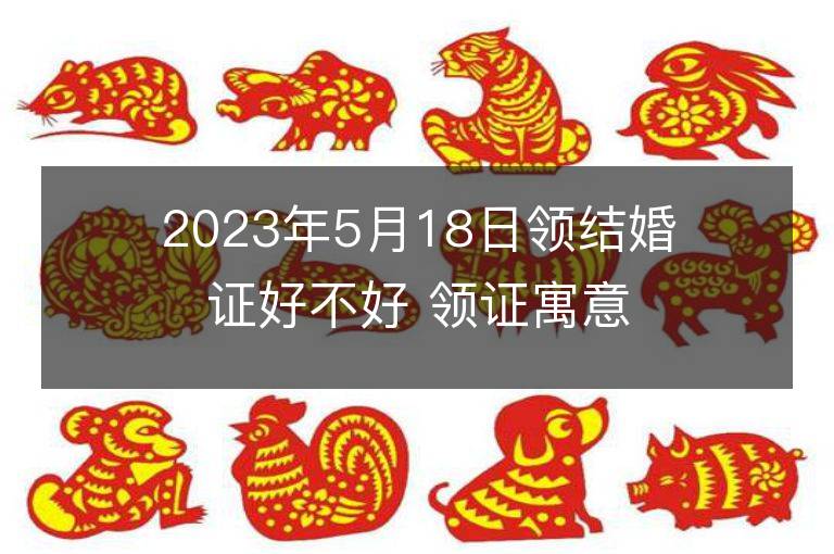 2023年5月18日領結婚證好不好 領證寓意好不好