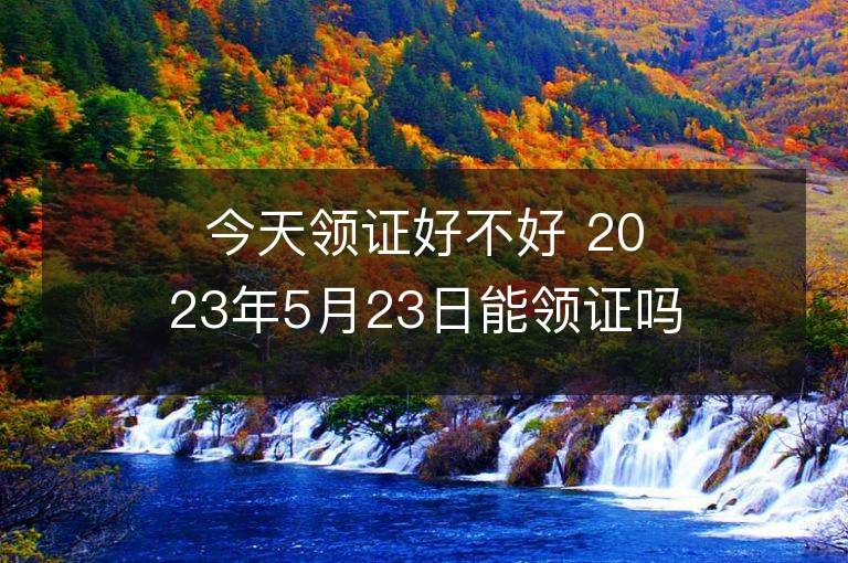 今天領證好不好 2023年5月23日能領證嗎