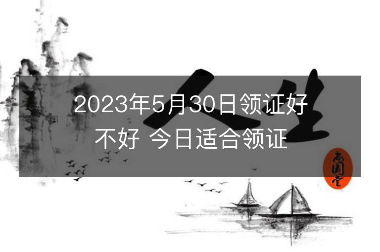 2023年5月30日領證好不好 今日適合領證嗎