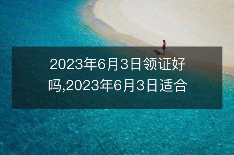 2023年6月3日領證好嗎,2023年6月3日適合領證嗎