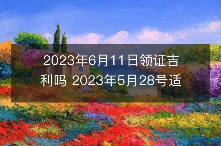 2023年6月11日領證吉利嗎 2023年5月28號適合領證嗎