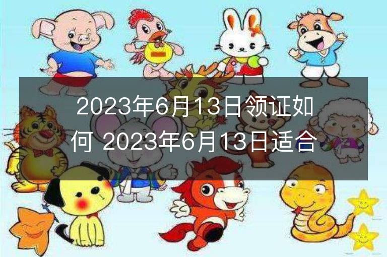 2023年6月13日領證如何 2023年6月13日適合領證嗎