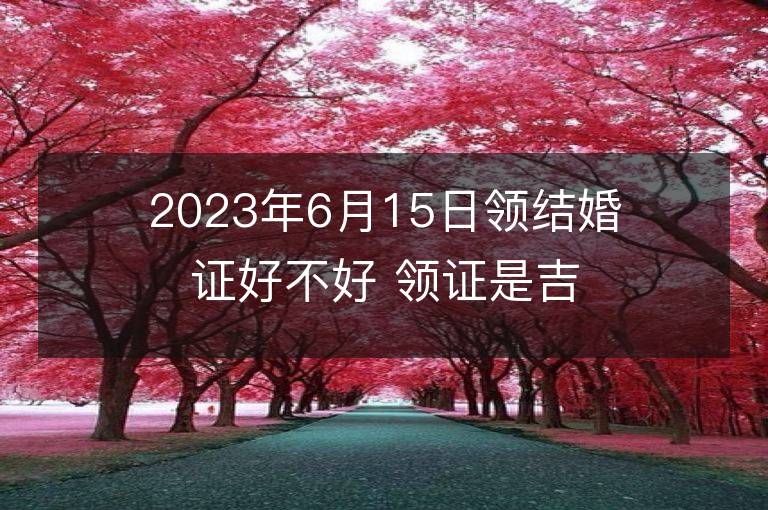 2023年6月15日領結婚證好不好 領證是吉日嗎