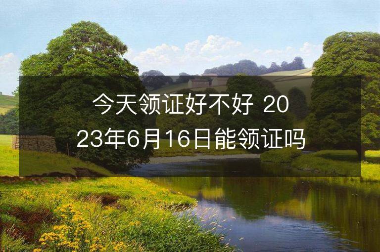 今天領證好不好 2023年6月16日能領證嗎