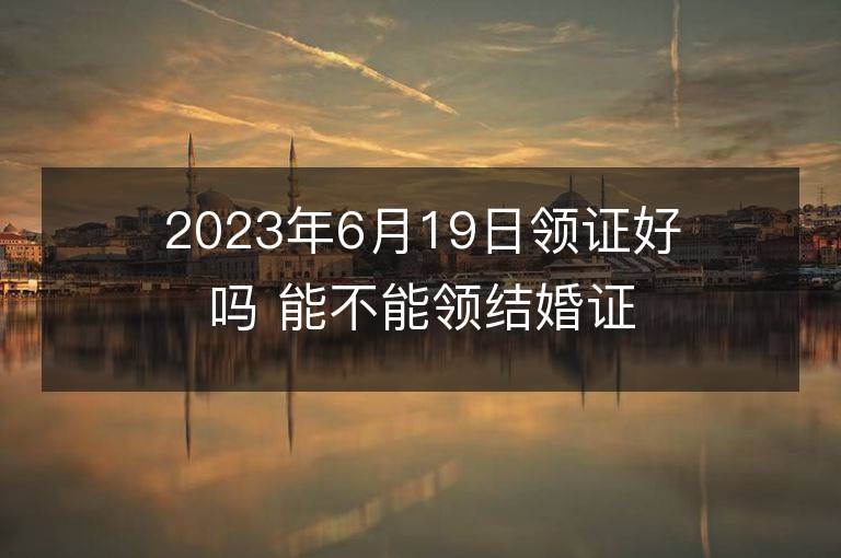 2023年6月19日領證好嗎 能不能領結婚證