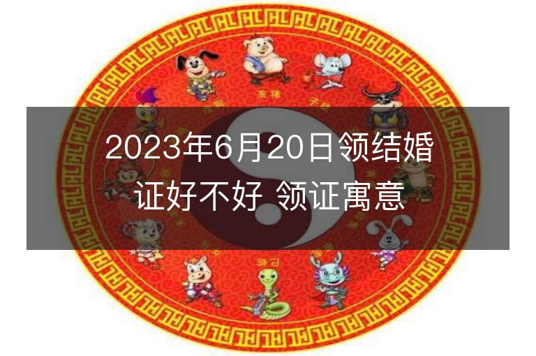 2023年6月20日領結婚證好不好 領證寓意好不好