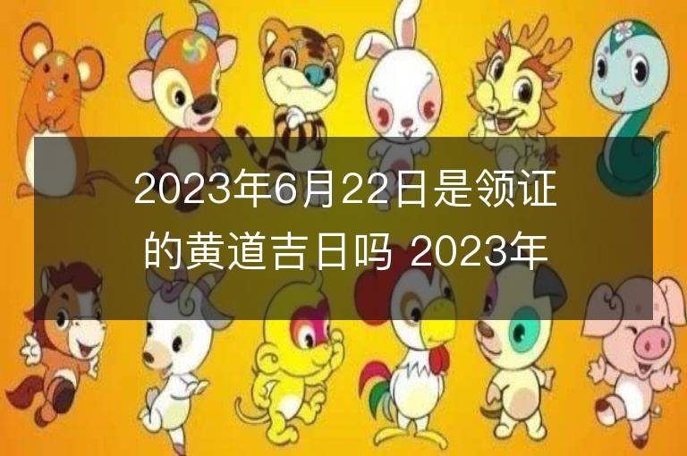 2023年6月22日是領證的黃道吉日嗎 2023年6月22日領證吉日查詢