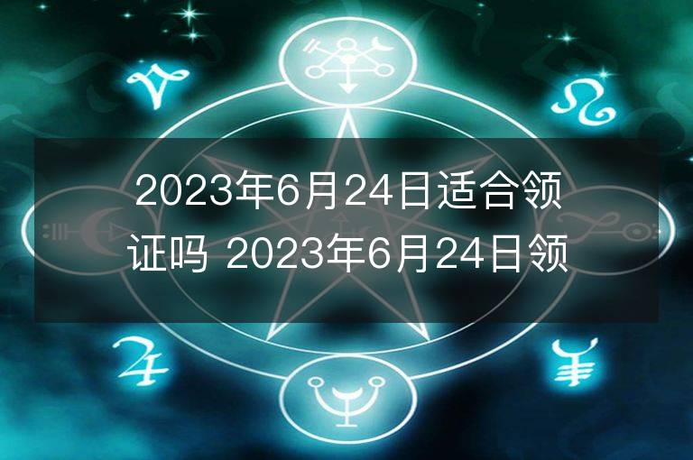 2023年6月24日適合領證嗎 2023年6月24日領證好嗎