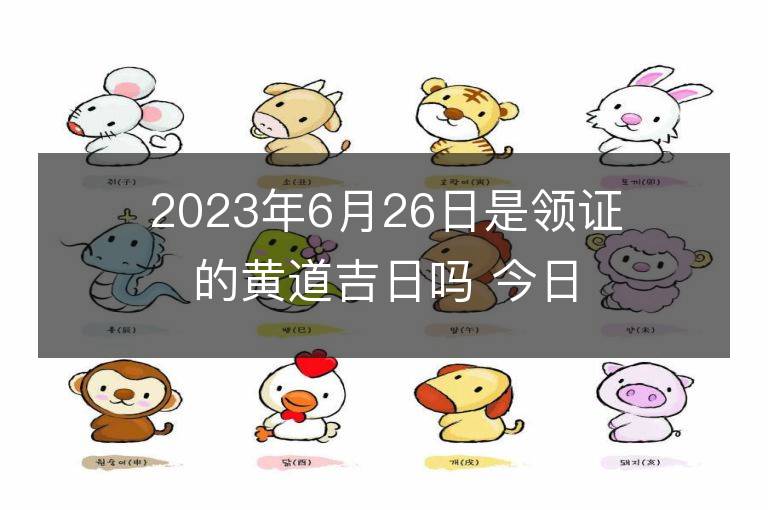 2023年6月26日是領證的黃道吉日嗎 今日適合領證嗎