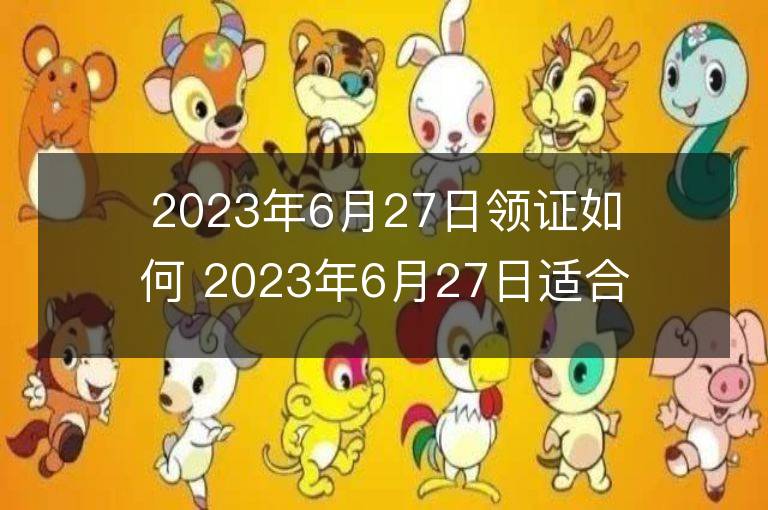 2023年6月27日領(lǐng)證如何 2023年6月27日適合領(lǐng)證嗎