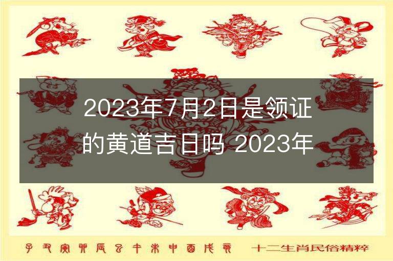 2023年7月2日是領證的黃道吉日嗎 2023年7月2日領證行嗎