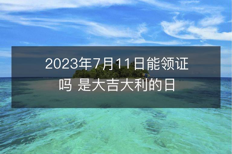 2023年7月11日能領證嗎 是大吉大利的日子么