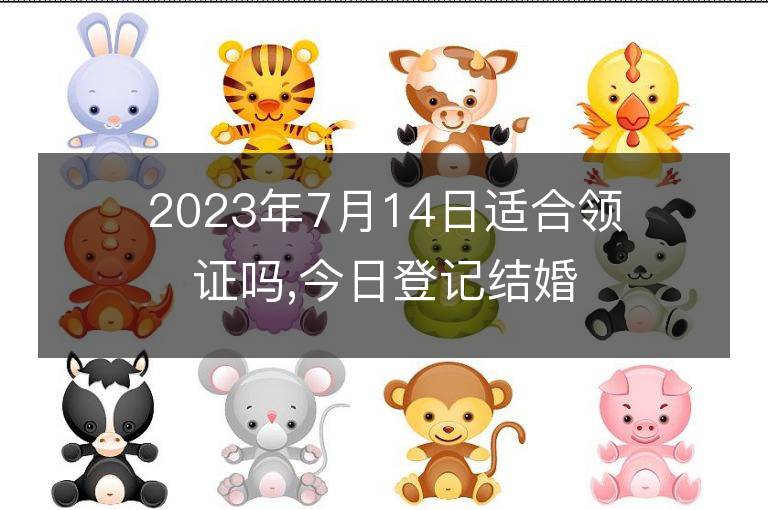 2023年7月14日適合領證嗎,今日登記結婚黃道吉日嗎