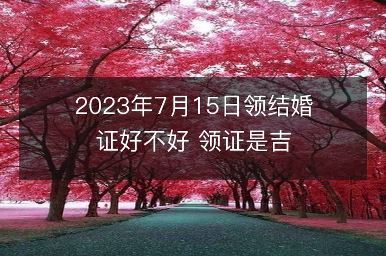 2023年7月15日領結婚證好不好 領證是吉日嗎