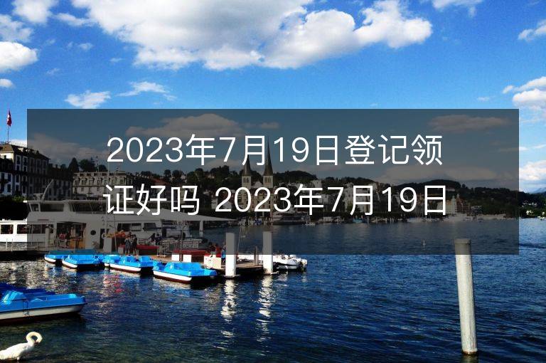 2023年7月19日登記領證好嗎 2023年7月19日適合領結婚證嗎