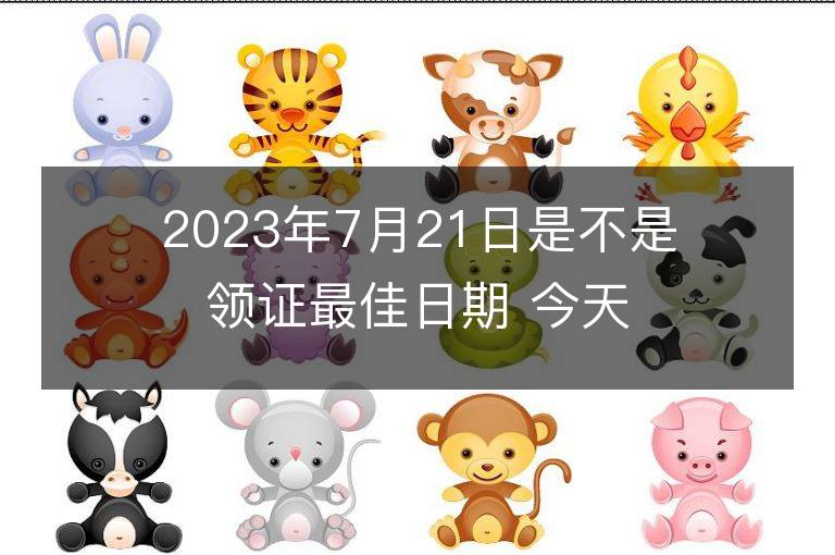 2023年7月21日是不是領(lǐng)證最佳日期 今天領(lǐng)證會幸福嗎