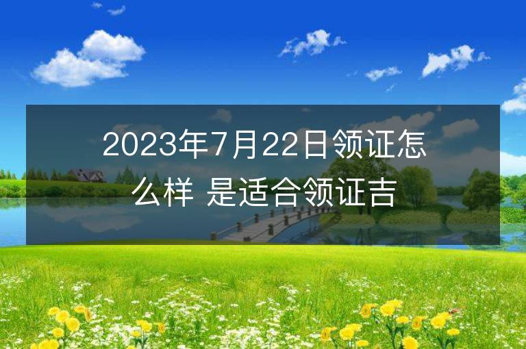 2023年7月22日領證怎么樣 是適合領證吉日嗎