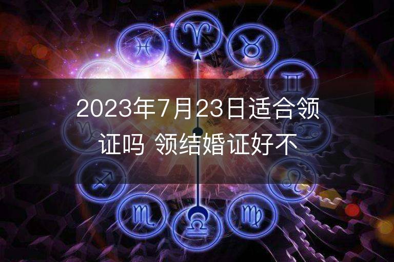 2023年7月23日適合領證嗎 領結婚證好不好