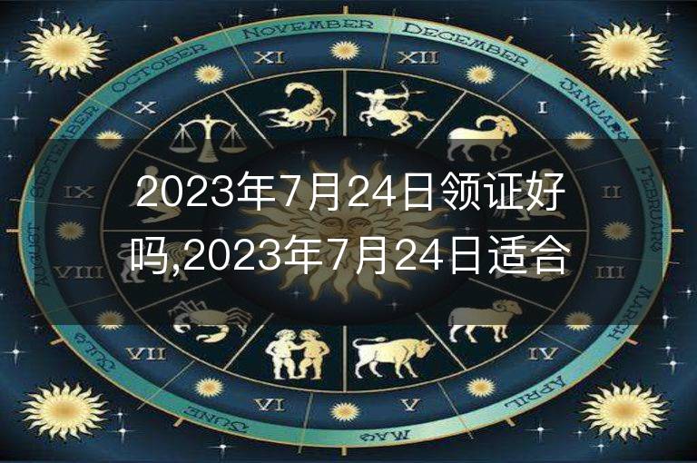 2023年7月24日領證好嗎,2023年7月24日適合領證嗎