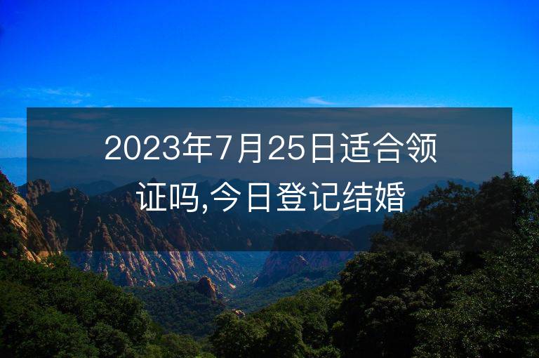 2023年7月25日適合領證嗎,今日登記結婚黃道吉日嗎