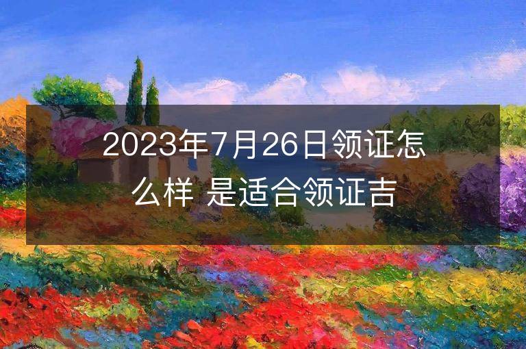 2023年7月26日領證怎么樣 是適合領證吉日嗎