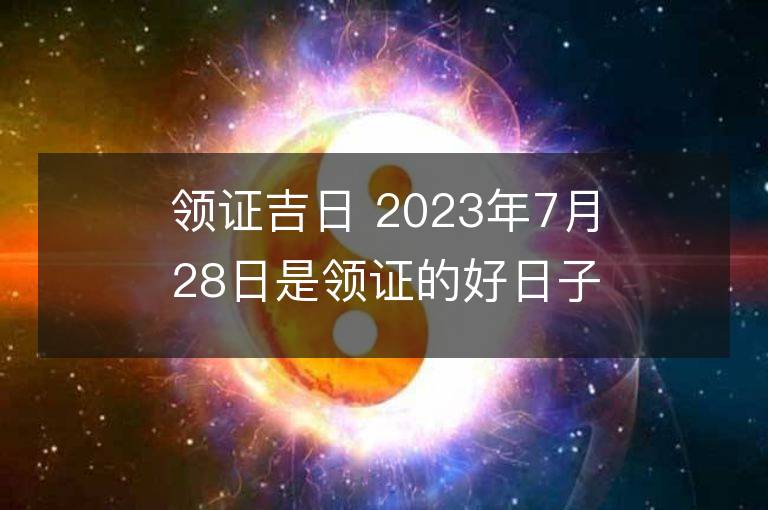 領(lǐng)證吉日 2023年7月28日是領(lǐng)證的好日子么