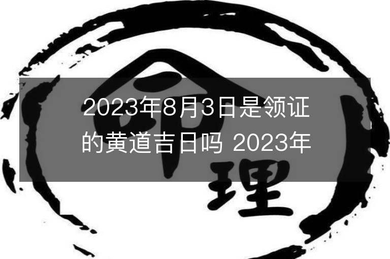 2023年8月3日是領證的黃道吉日嗎 2023年8月3日領證吉日查詢