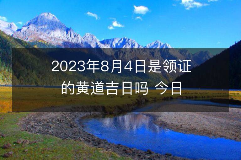 2023年8月4日是領(lǐng)證的黃道吉日嗎 今日適合領(lǐng)證嗎