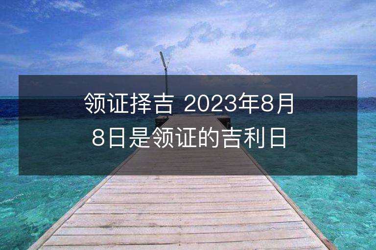 領(lǐng)證擇吉 2023年8月8日是領(lǐng)證的吉利日子嗎