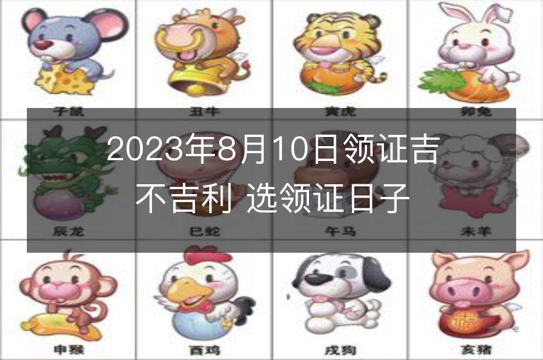 2023年8月10日領證吉不吉利 選領證日子吉日查詢