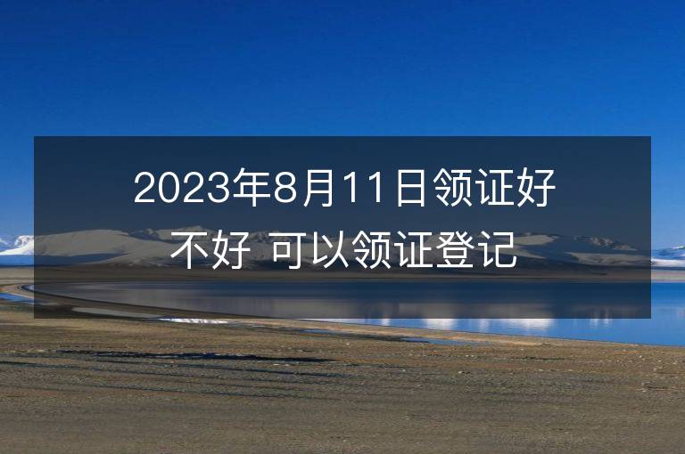 2023年8月11日領證好不好 可以領證登記嗎