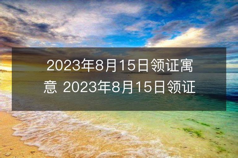 2023年8月15日領證寓意 2023年8月15日領證好嗎