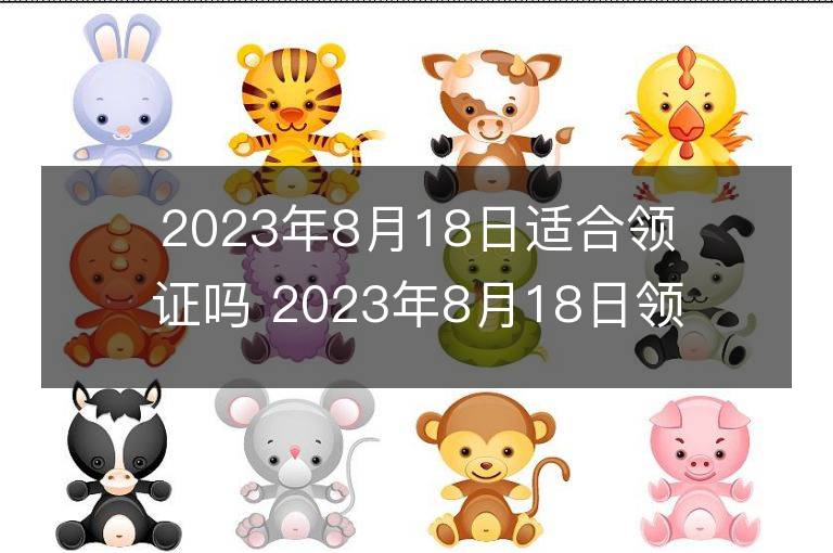 2023年8月18日適合領(lǐng)證嗎 2023年8月18日領(lǐng)證好嗎