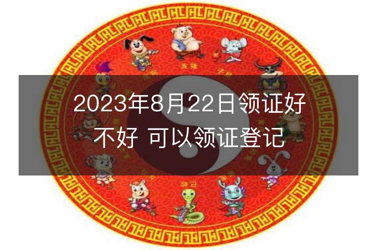 2023年8月22日領證好不好 可以領證登記嗎