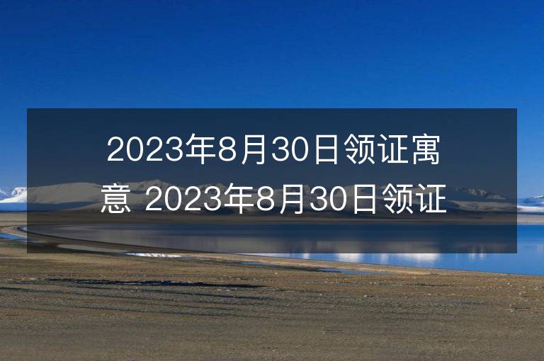 2023年8月30日領證寓意 2023年8月30日領證好嗎