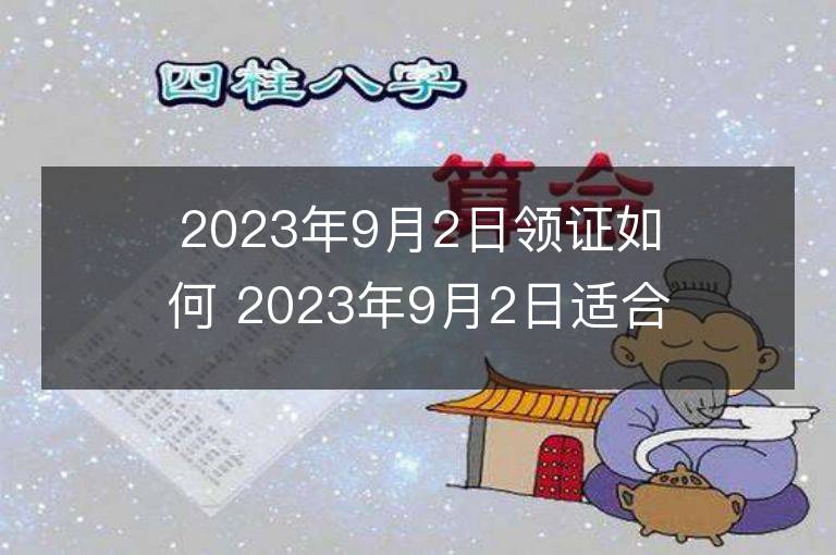 2023年9月2日領證如何 2023年9月2日適合領證嗎