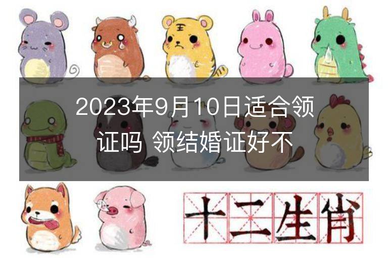 2023年9月10日適合領(lǐng)證嗎 領(lǐng)結(jié)婚證好不好