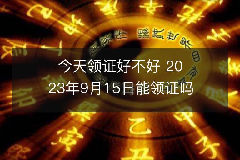 今天領證好不好 2023年9月15日能領證嗎