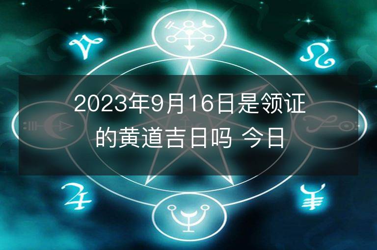 2023年9月16日是領證的黃道吉日嗎 今日適合領證嗎