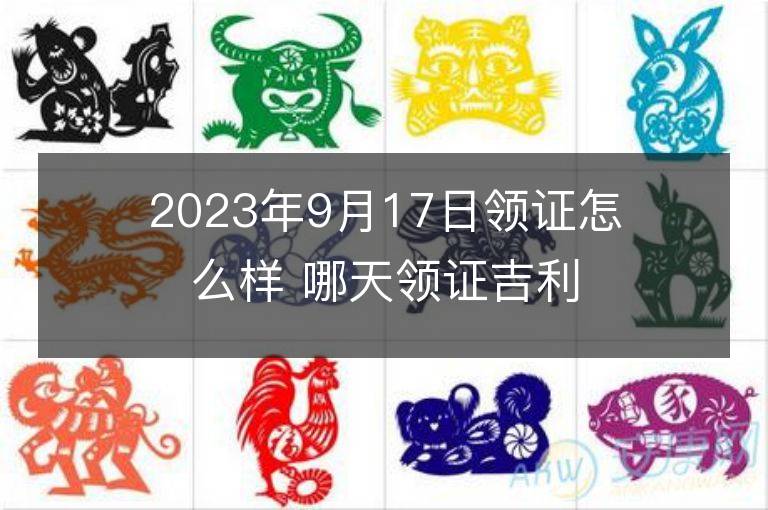 2023年9月17日領證怎么樣 哪天領證吉利