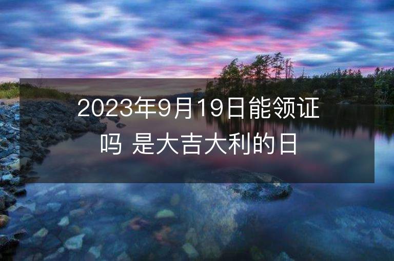 2023年9月19日能領(lǐng)證嗎 是大吉大利的日子么