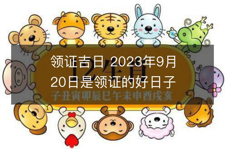 領(lǐng)證吉日 2023年9月20日是領(lǐng)證的好日子么