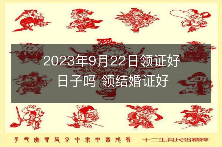 2023年9月22日領(lǐng)證好日子嗎 領(lǐng)結(jié)婚證好不好