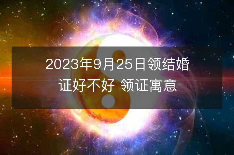 2023年9月25日領結婚證好不好 領證寓意好不好