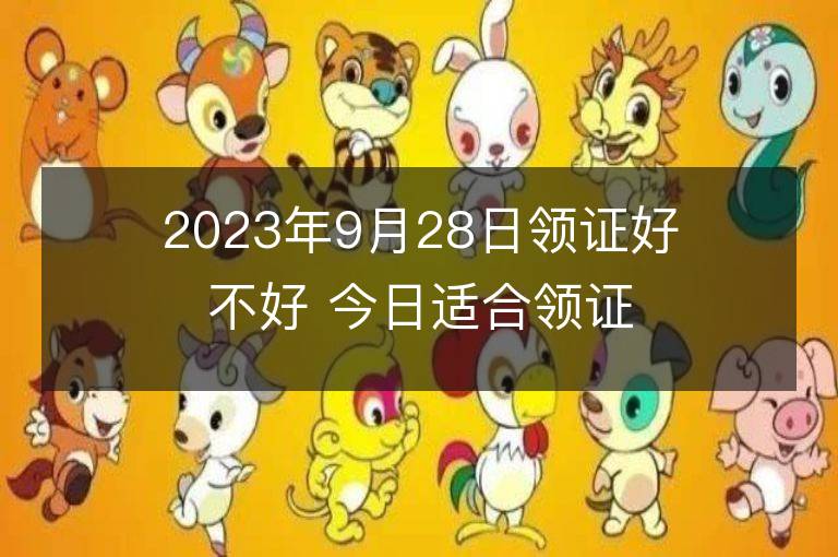 2023年9月28日領證好不好 今日適合領證嗎